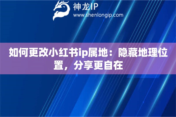 如何更改小紅書(shū)ip屬地：隱藏地理位置，分享更自在