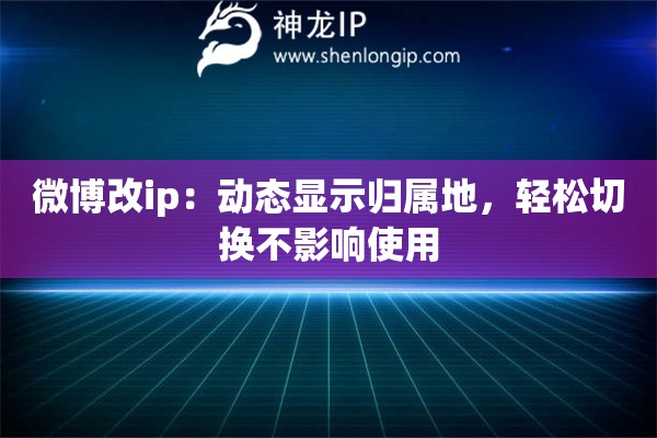 微博改ip：動(dòng)態(tài)顯示歸屬地，輕松切換不影響使用