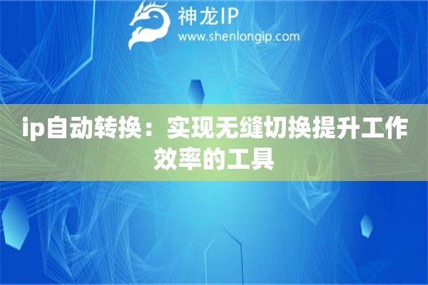 ip自動(dòng)轉(zhuǎn)換：實(shí)現(xiàn)無(wú)縫切換提升工作效率的工具