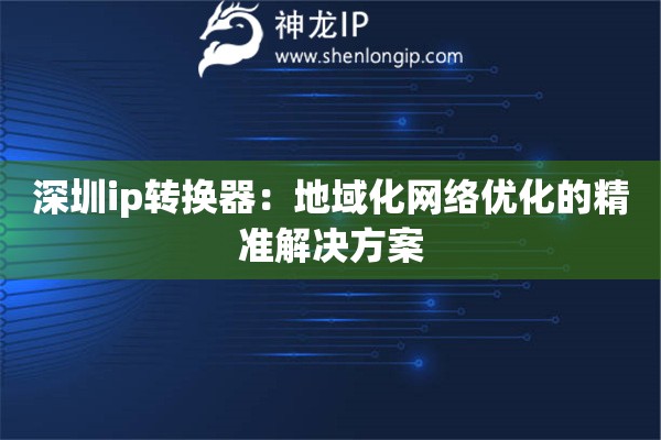 深圳ip轉(zhuǎn)換器：地域化網(wǎng)絡(luò)優(yōu)化的精準(zhǔn)解決方案