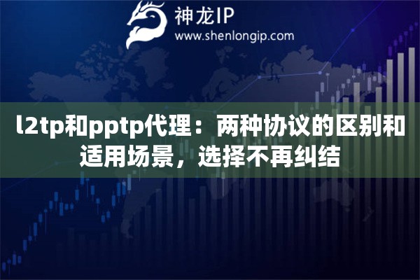 l2tp和pptp代理：兩種協(xié)議的區(qū)別和適用場景，選擇不再糾結(jié)