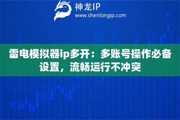雷電模擬器ip多開：多賬號操作必備設置，流暢運行不沖突