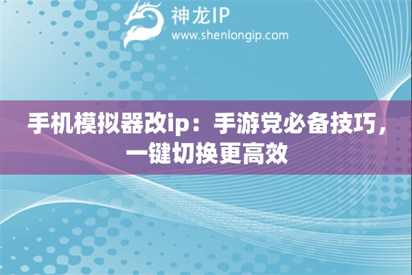 手機模擬器改ip：手游黨必備技巧，一鍵切換更高效