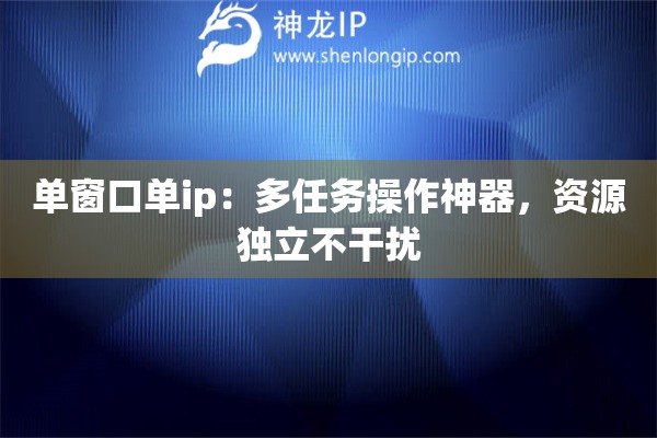單窗口單ip：多任務操作神器，資源獨立不干擾