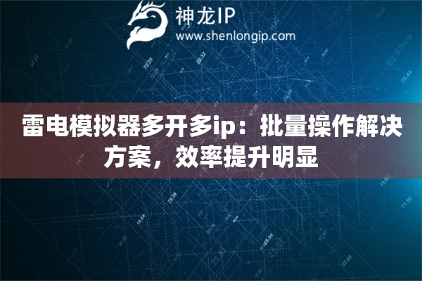 雷電模擬器多開多ip：批量操作解決方案，效率提升明顯