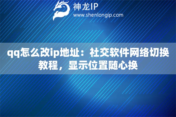 qq怎么改ip地址：社交軟件網(wǎng)絡(luò)切換教程，顯示位置隨心換