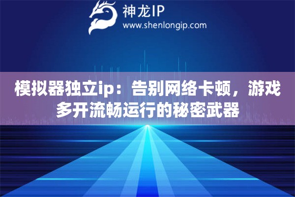 模擬器獨(dú)立ip：告別網(wǎng)絡(luò)卡頓，游戲多開流暢運(yùn)行的秘密武器
