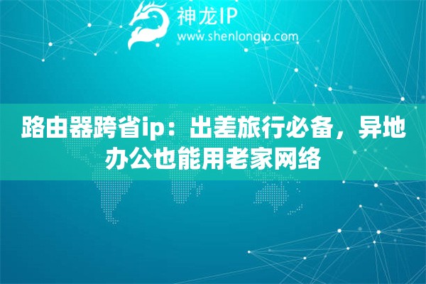 路由器跨省ip：出差旅行必備，異地辦公也能用老家網(wǎng)絡(luò)