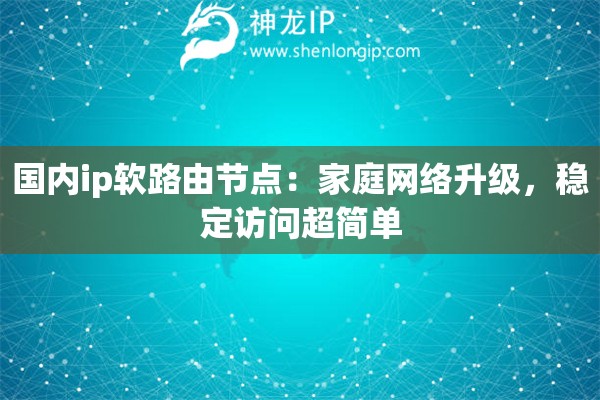國內(nèi)ip軟路由節(jié)點(diǎn)：家庭網(wǎng)絡(luò)升級(jí)，穩(wěn)定訪問超簡單