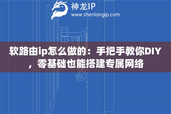 軟路由ip怎么做的：手把手教你DIY，零基礎(chǔ)也能搭建專屬網(wǎng)絡(luò)