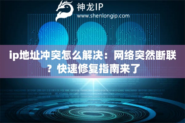 ip地址沖突怎么解決：網(wǎng)絡(luò)突然斷聯(lián)？快速修復(fù)指南來了