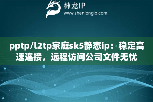 pptp/l2tp家庭sk5靜態(tài)ip：穩(wěn)定高速連接，遠程訪問公司文件無憂