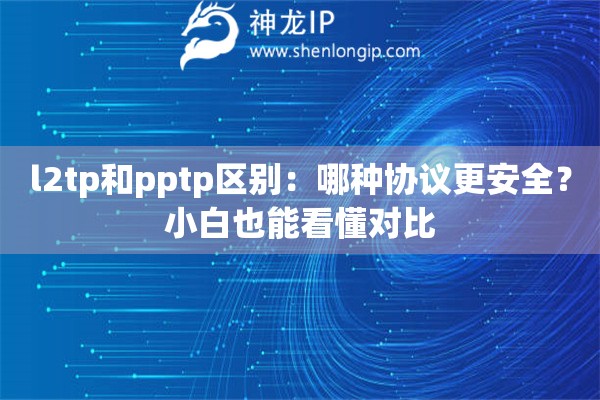 l2tp和pptp區(qū)別：哪種協(xié)議更安全？小白也能看懂對比