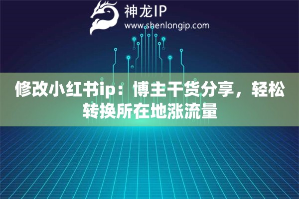 修改小紅書ip：博主干貨分享，輕松轉(zhuǎn)換所在地漲流量