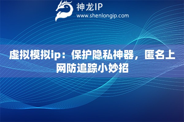虛擬模擬ip：保護隱私神器，匿名上網(wǎng)防追蹤小妙招