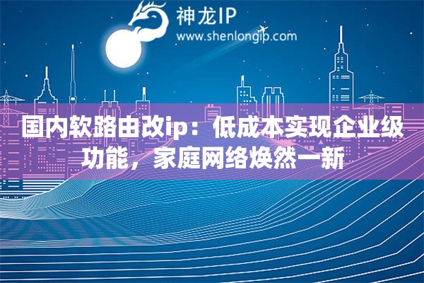 國(guó)內(nèi)軟路由改ip：低成本實(shí)現(xiàn)企業(yè)級(jí)功能，家庭網(wǎng)絡(luò)煥然一新
