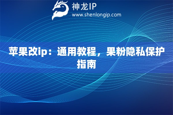 蘋(píng)果改ip：通用教程，果粉隱私保護(hù)指南