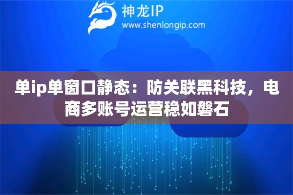 單ip單窗口靜態(tài)：防關(guān)聯(lián)黑科技，電商多賬號(hào)運(yùn)營(yíng)穩(wěn)如磐石