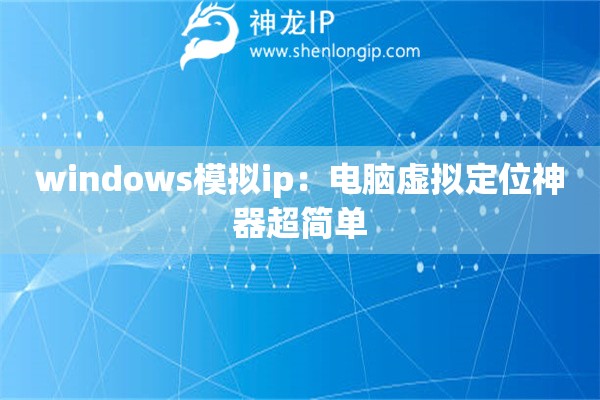 windows模擬ip：電腦虛擬定位神器超簡(jiǎn)單