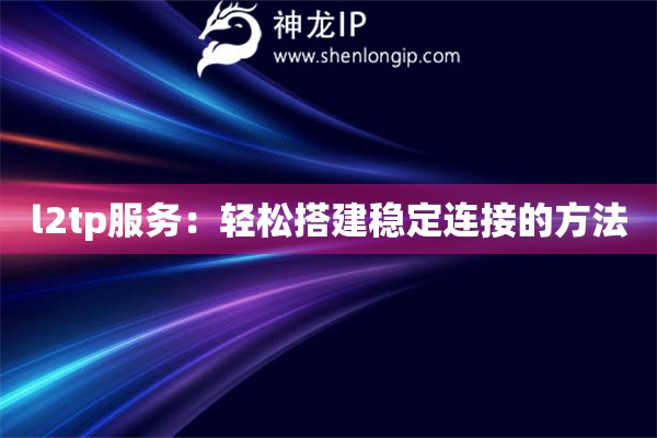 l2tp服務(wù)：輕松搭建穩(wěn)定連接的方法