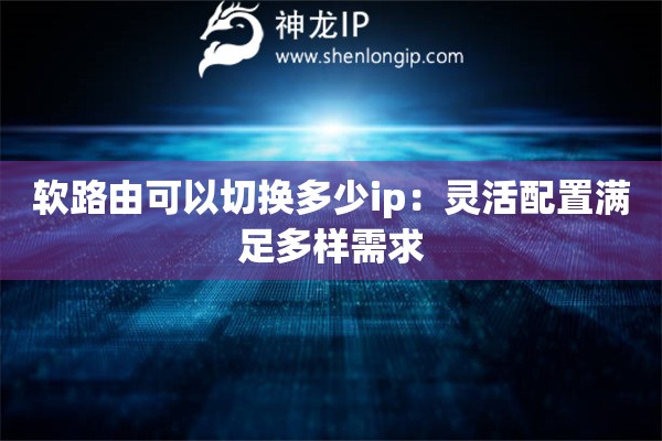 軟路由可以切換多少ip：靈活配置滿足多樣需求