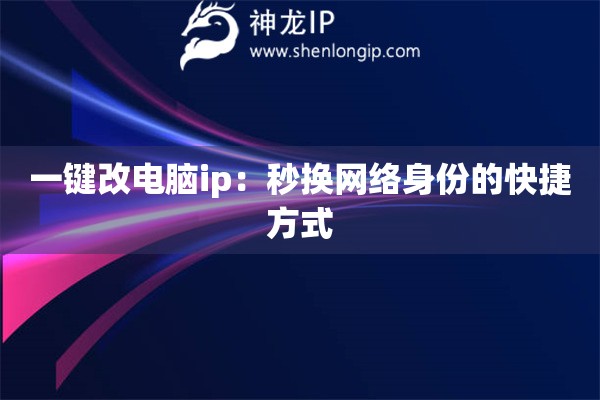 一鍵改電腦ip：秒換網(wǎng)絡(luò)身份的快捷方式
