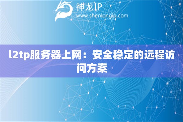 l2tp服務器上網(wǎng)：安全穩(wěn)定的遠程訪問方案