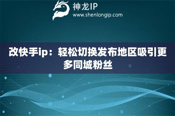 改快手ip：輕松切換發(fā)布地區(qū)吸引更多同城粉絲