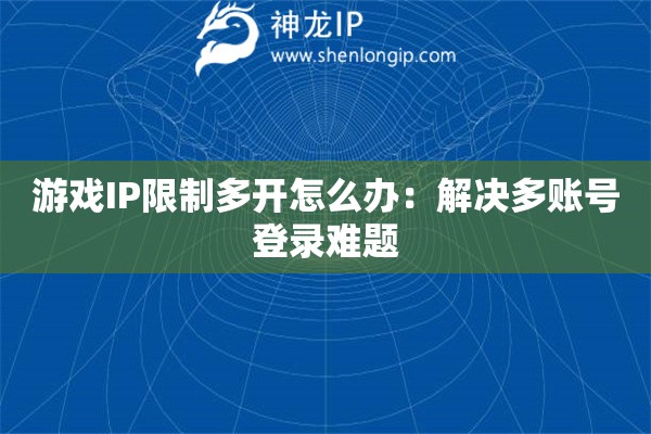 游戲IP限制多開怎么辦：解決多賬號(hào)登錄難題