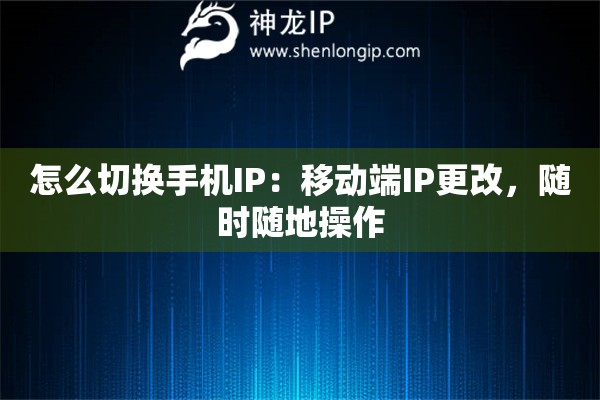 怎么切換手機(jī)IP：移動(dòng)端IP更改，隨時(shí)隨地操作