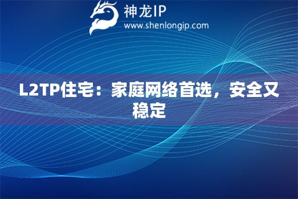 L2TP住宅：家庭網(wǎng)絡(luò)首選，安全又穩(wěn)定
