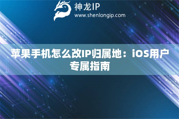 蘋(píng)果手機(jī)怎么改IP歸屬地：iOS用戶(hù)專(zhuān)屬指南