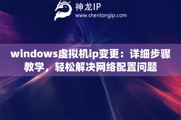 windows虛擬機ip變更：詳細步驟教學(xué)，輕松解決網(wǎng)絡(luò)配置問題