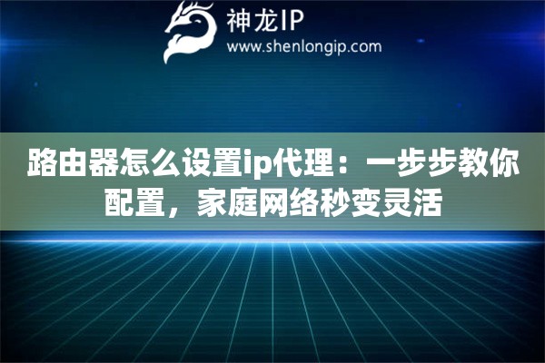 路由器怎么設(shè)置ip代理：一步步教你配置，家庭網(wǎng)絡(luò)秒變靈活