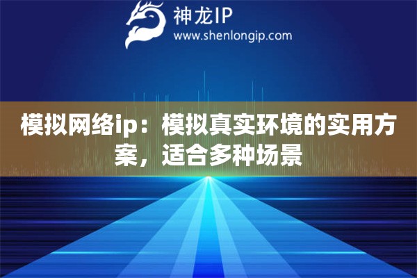 模擬網(wǎng)絡ip：模擬真實環(huán)境的實用方案，適合多種場景