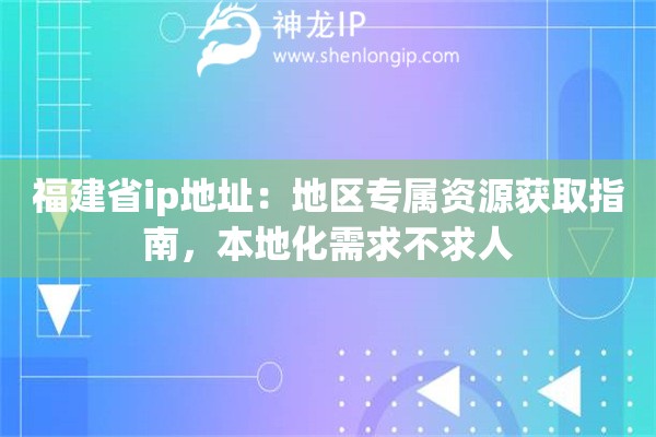 福建省ip地址：地區(qū)專屬資源獲取指南，本地化需求不求人