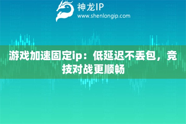 游戲加速固定ip：低延遲不丟包，競技對戰(zhàn)更順暢