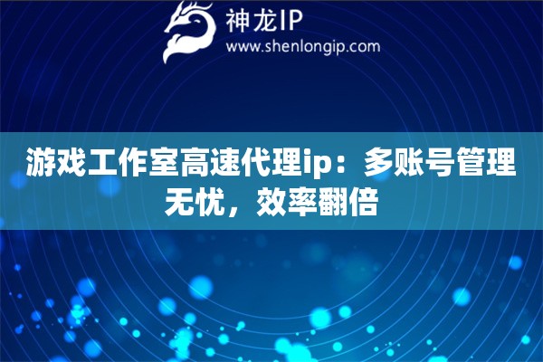 游戲工作室高速代理ip：多賬號管理無憂，效率翻倍