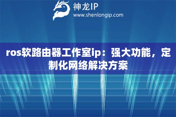 ros軟路由器工作室ip：強大功能，定制化網(wǎng)絡(luò)解決方案