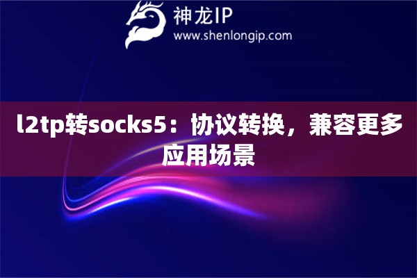 l2tp轉(zhuǎn)socks5：協(xié)議轉(zhuǎn)換，兼容更多應(yīng)用場景
