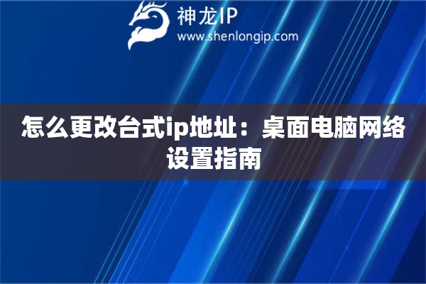 怎么更改臺式ip地址：桌面電腦網(wǎng)絡(luò)設(shè)置指南