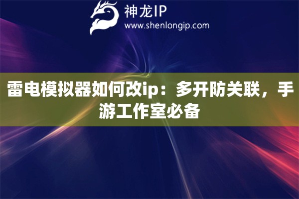 雷電模擬器如何改ip：多開(kāi)防關(guān)聯(lián)，手游工作室必備