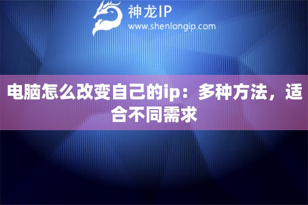 電腦怎么改變自己的ip：多種方法，適合不同需求