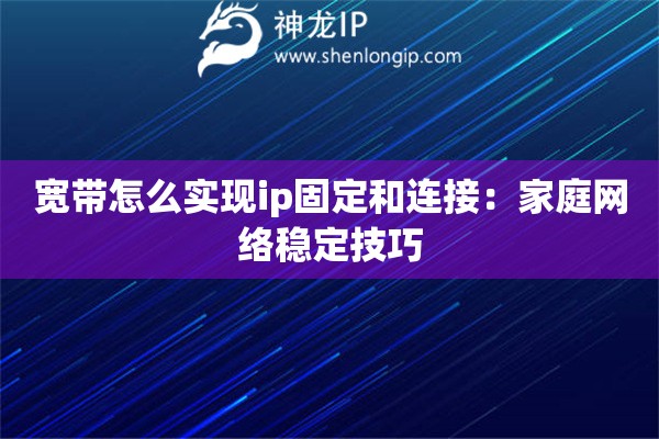寬帶怎么實(shí)現(xiàn)ip固定和連接：家庭網(wǎng)絡(luò)穩(wěn)定技巧