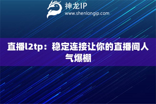 直播l2tp：穩(wěn)定連接讓你的直播間人氣爆棚