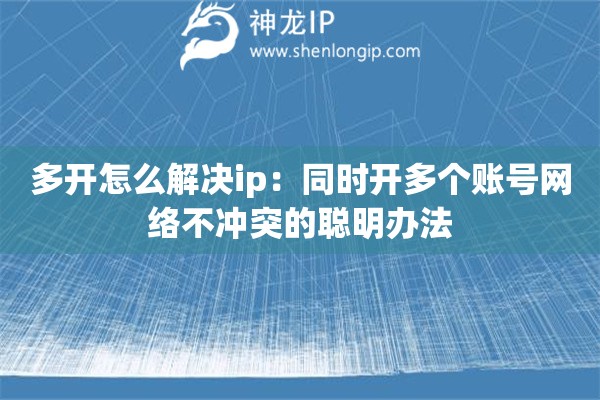 多開怎么解決ip：同時開多個賬號網(wǎng)絡不沖突的聰明辦法