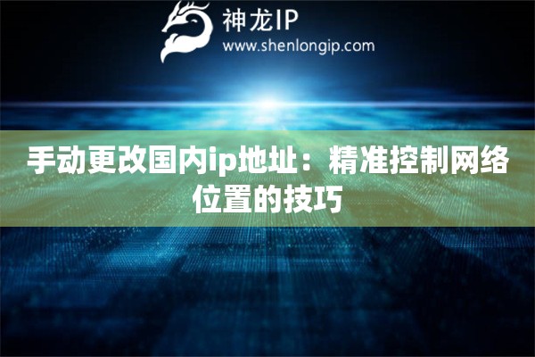 手動更改國內(nèi)ip地址：精準控制網(wǎng)絡位置的技巧