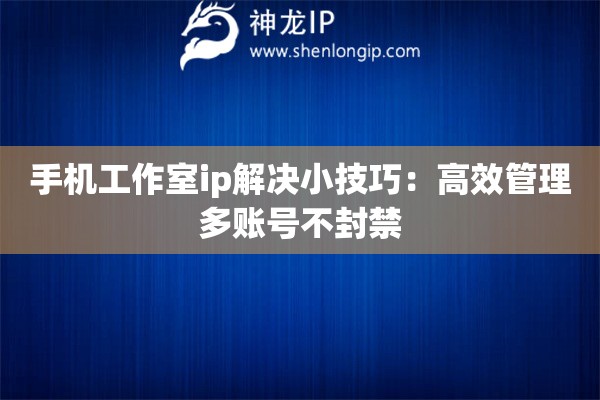 手機工作室ip解決小技巧：高效管理多賬號不封禁
