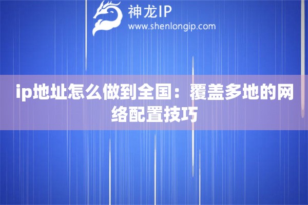 ip地址怎么做到全國：覆蓋多地的網(wǎng)絡配置技巧