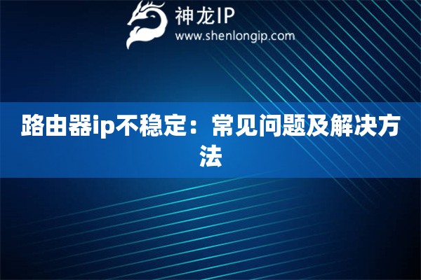 路由器ip不穩(wěn)定：常見問題及解決方法